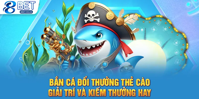 Bắn Cá Đổi Thưởng Thẻ Cào - Giải Trí Và Kiếm Thưởng Hay