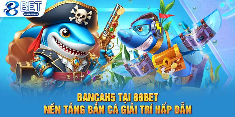 Bancah5 Tại 88Bet - Nền Tảng Bắn Cá Giải Trí Hấp Dẫn