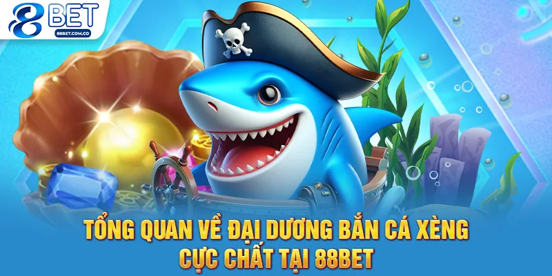 Tổng quan về đại dương bắn cá xèng cực chất tại 88bet