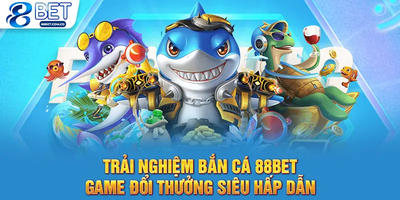 Trải Nghiệm Bắn Cá 88bet - Game Đổi Thưởng Siêu Hấp Dẫn